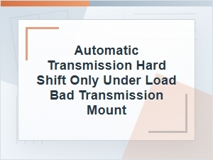 Automatic Transmission Hard Shift Under Load and Mounts
